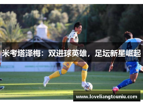 米考塔泽梅：双进球英雄，足坛新星崛起