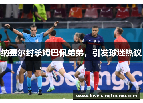 纳赛尔封杀姆巴佩弟弟，引发球迷热议