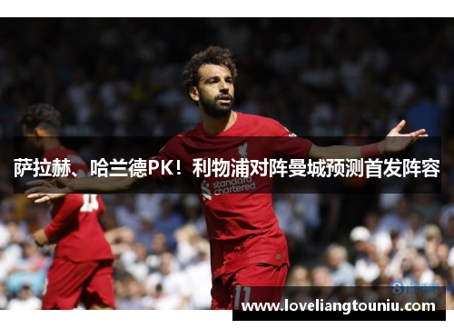 萨拉赫、哈兰德PK！利物浦对阵曼城预测首发阵容